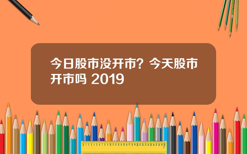 今日股市没开市？今天股市开市吗 2019